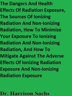 cover image of The Dangers and Health Effects of Radiation Exposure, the Sources of Ionizing Radiation and Non-Ionizing Radiation, and How to Minimize Your Exposure to Ionizing Radiation and Non-Ionizing Radiation